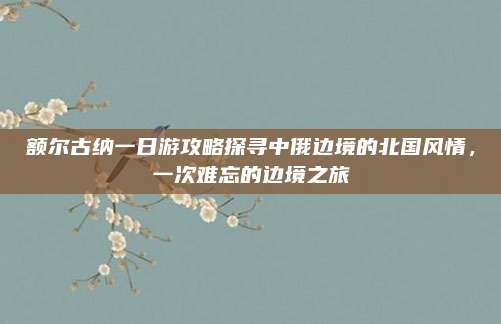 额尔古纳一日游攻略探寻中俄边境的北国风情,一次难忘的边境之旅