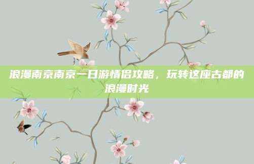浪漫南京南京一日游情侣攻略,玩转这座古都的浪漫时光
