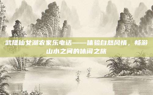 武隆仙女湖农家乐电话——体验自然风情，畅游山水之间的休闲之旅