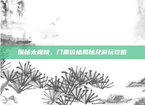 探秘太极峡,门票价格揭秘及游玩攻略