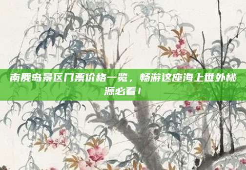 南麂岛景区门票价格一览,畅游这座海上世外桃源必看!