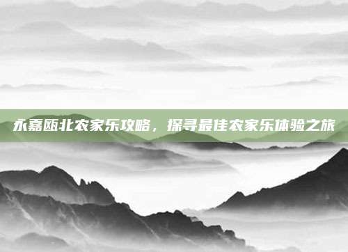 永嘉瓯北农家乐攻略，探寻最佳农家乐体验之旅