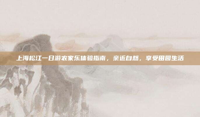 上海松江一日游农家乐体验指南,亲近自然,享受田园生活