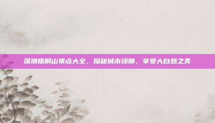 深圳梧桐山景点大全,探秘城市绿肺,享受大自然之美