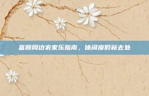 富顺周边农家乐指南，休闲度假新去处
