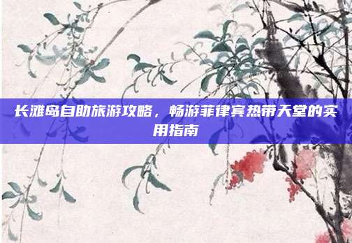 长滩岛自助旅游攻略,畅游菲律宾热带天堂的实用指南