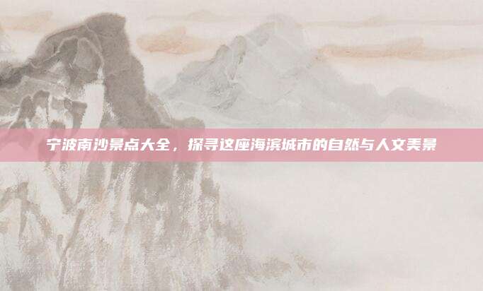 宁波南沙景点大全，探寻这座海滨城市的自然与人文美景
