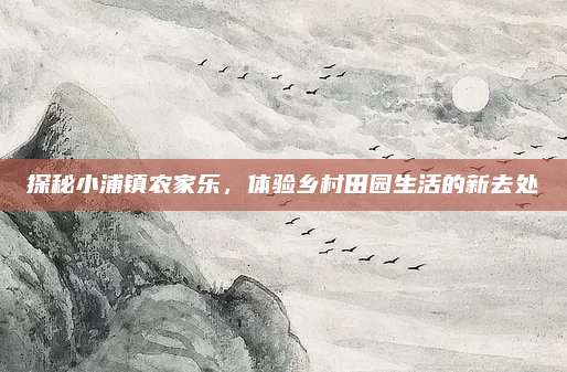 探秘小浦镇农家乐，体验乡村田园生活的新去处