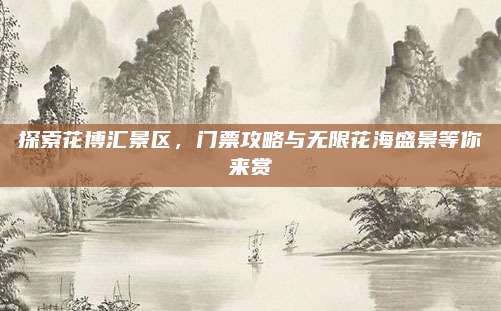 探索花博汇景区，门票攻略与无限花海盛景等你来赏