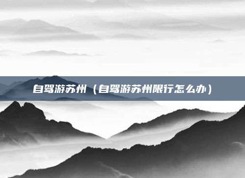 自驾游苏州(自驾游苏州限行怎么办)