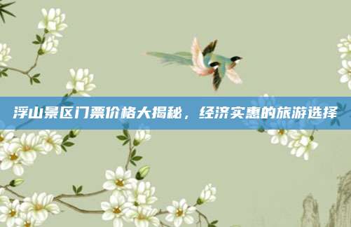 浮山景区门票价格大揭秘，经济实惠的旅游选择
