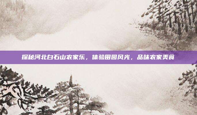 探秘河北白石山农家乐，体验田园风光，品味农家美食