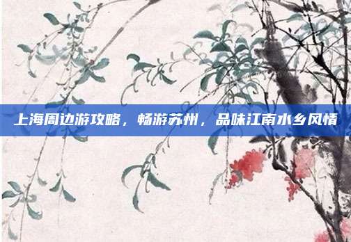 上海周边游攻略,畅游苏州,品味江南水乡风情