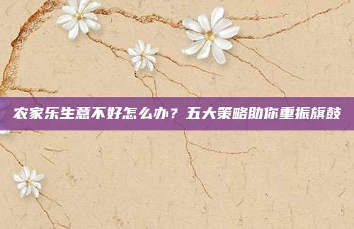 农家乐生意不好怎么办?五大策略助你重振旗鼓
