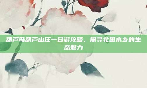葫芦岛葫芦山庄一日游攻略，探寻北国水乡的生态魅力