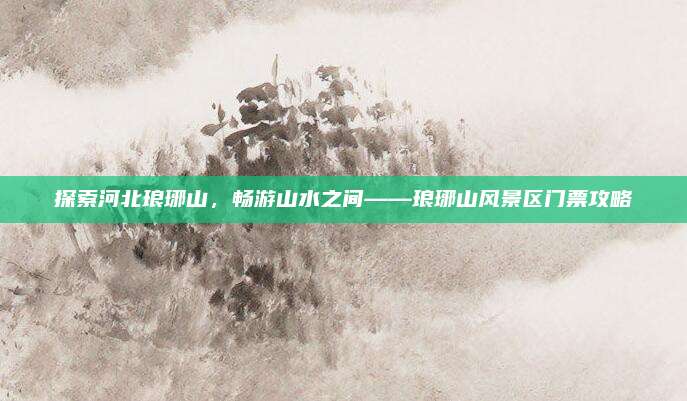 探索河北琅琊山,畅游山水之间——琅琊山风景区门票攻略