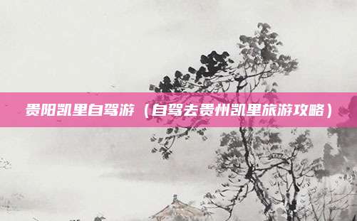 贵阳凯里自驾游(自驾去贵州凯里旅游攻略)