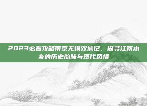 2023必看攻略南京无锡双城记，探寻江南水乡的历史韵味与现代风情