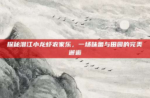 探秘潜江小龙虾农家乐，一场味蕾与田园的完美邂逅