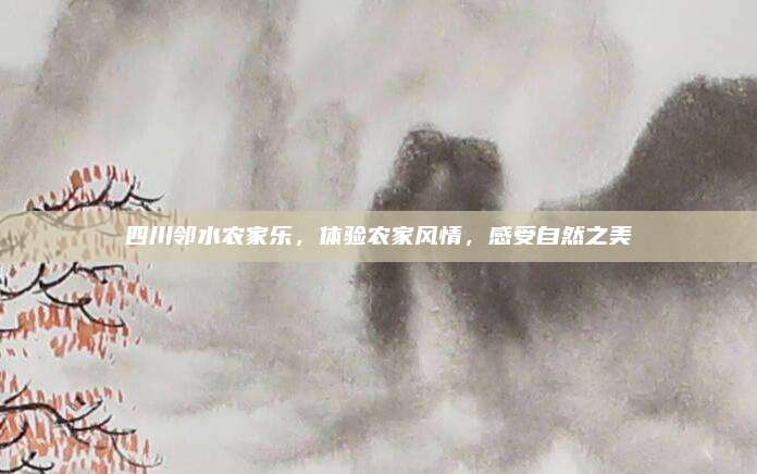 四川邻水农家乐,体验农家风情,感受自然之美