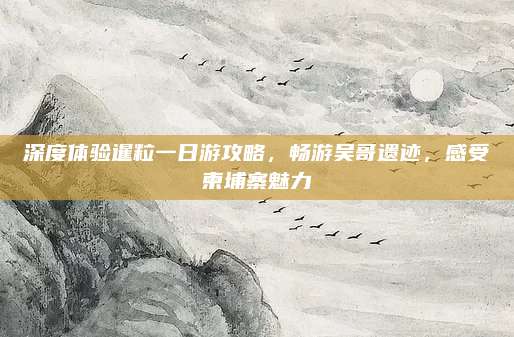 深度体验暹粒一日游攻略,畅游吴哥遗迹,感受柬埔寨魅力