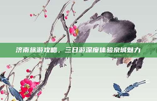 济南旅游攻略,三日游深度体验泉城魅力
