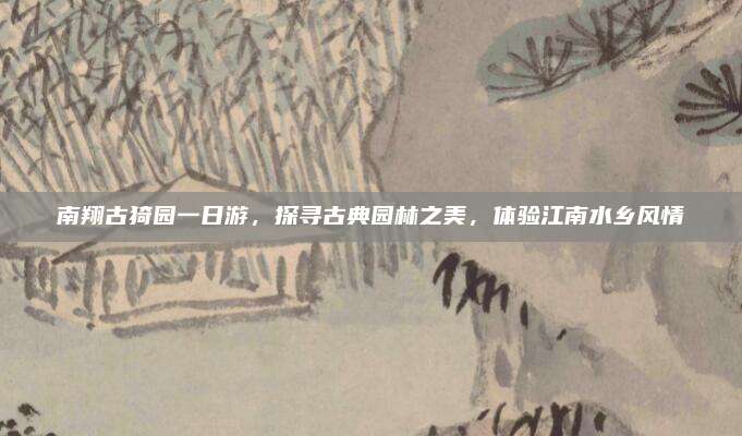 南翔古猗园一日游,探寻古典园林之美,体验江南水乡风情
