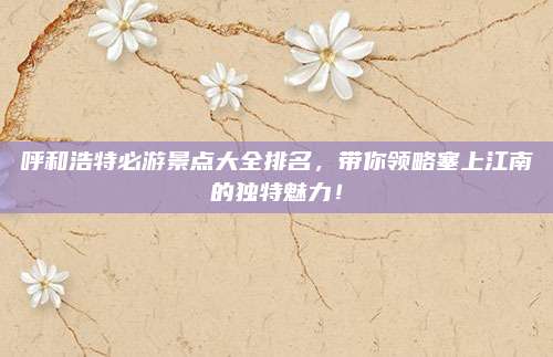 呼和浩特必游景点大全排名，带你领略塞上江南的独特魅力！