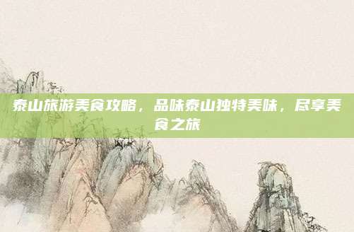 泰山旅游美食攻略，品味泰山独特美味，尽享美食之旅