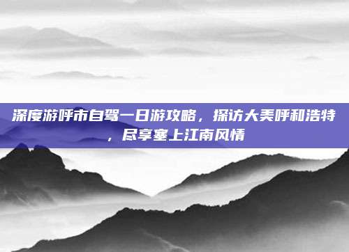 深度游呼市自驾一日游攻略,探访大美呼和浩特,尽享塞上江南风情