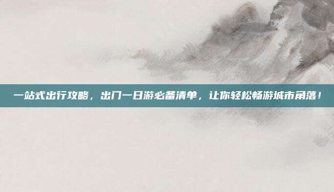 一站式出行攻略，出门一日游必备清单，让你轻松畅游城市角落！