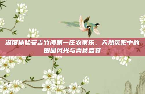 深度体验安吉竹海第一庄农家乐，天然氧吧中的田园风光与美食盛宴