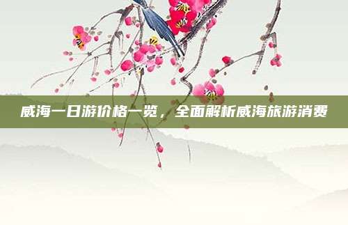 威海一日游价格一览,全面解析威海旅游消费