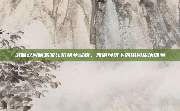 武隆双河镇农家乐价格全解析,旅游经济下的田园生活体验