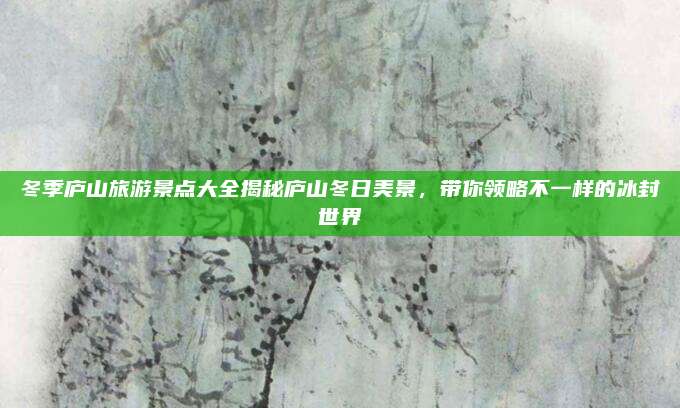 冬季庐山旅游景点大全揭秘庐山冬日美景，带你领略不一样的冰封世界