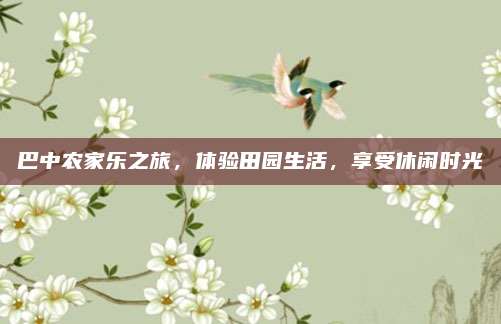 巴中农家乐之旅,体验田园生活,享受休闲时光