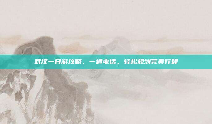 武汉一日游攻略，一通电话，轻松规划完美行程