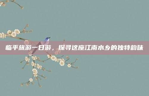 临平旅游一日游,探寻这座江南水乡的独特韵味