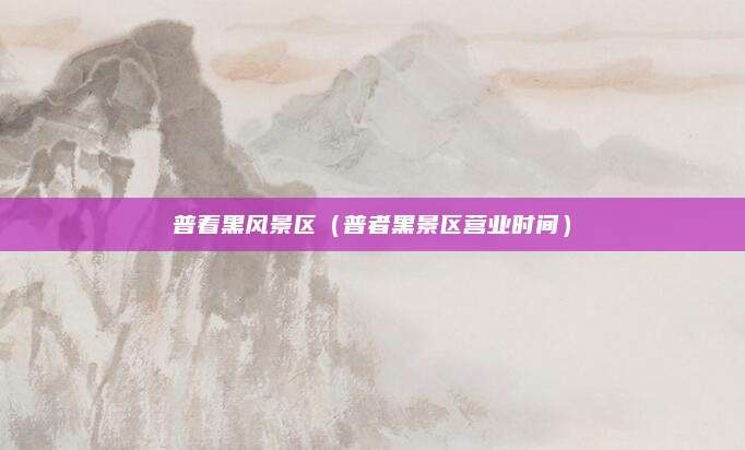 普着黑风景区（普者黑景区营业时间）
