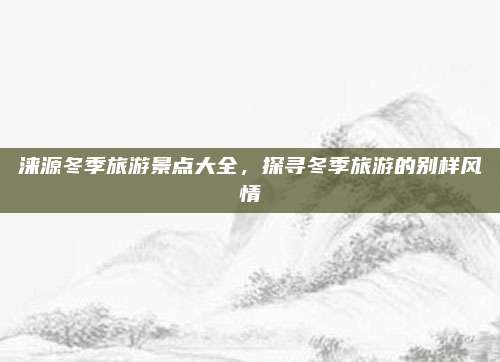 涞源冬季旅游景点大全,探寻冬季旅游的别样风情
