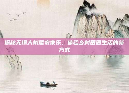 探秘无锡大树屋农家乐,体验乡村田园生活的新方式