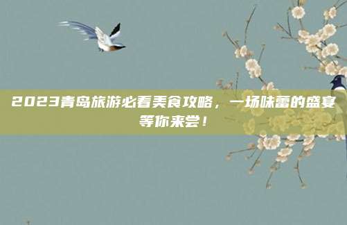 2023青岛旅游必看美食攻略,一场味蕾的盛宴等你来尝!