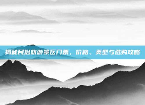 揭秘民俗旅游景区门票，价格、类型与选购攻略