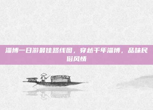 淄博一日游最佳路线图，穿越千年淄博，品味民俗风情