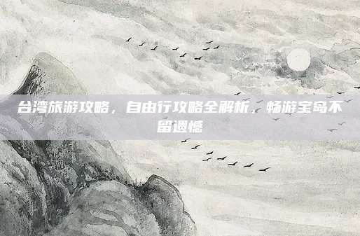 台湾旅游攻略,自由行攻略全解析,畅游宝岛不留遗憾