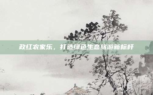 政红农家乐，打造绿色生态旅游新标杆