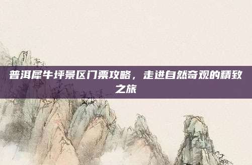 普洱犀牛坪景区门票攻略，走进自然奇观的精致之旅