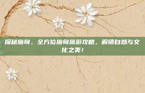 探秘施甸，全方位施甸旅游攻略，解锁自然与文化之美！