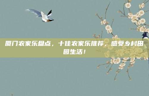 厦门农家乐盘点,十佳农家乐推荐,感受乡村田园生活!