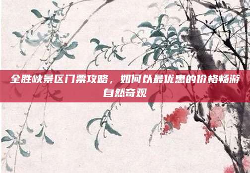 全胜峡景区门票攻略,如何以最优惠的价格畅游自然奇观